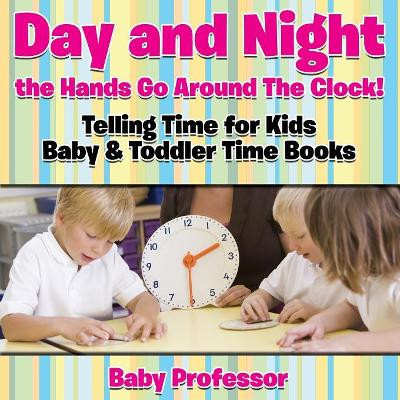 Day and Night the Hands Go Around The Clock! Telling Time for Kids - Baby & Toddler Time Books by Baby Professor 9781683268529