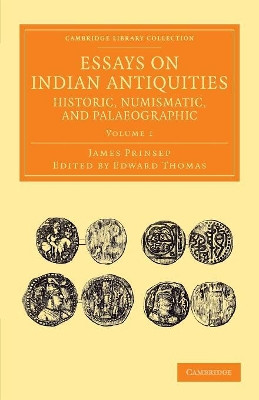 Essays on Indian Antiquities, Historic, Numismatic, and Palaeographic: To Which are Added Tables, Illustrative of Indian History, Chronology, Modern Coinages, Weights, Measures, etc. by James Prinsep 9781108055932