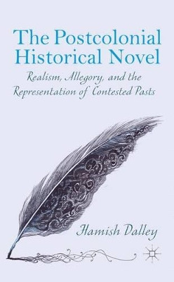 The Postcolonial Historical Novel: Realism, Allegory, and the Representation of Contested Pasts by Hamish Dalley 9781137450081