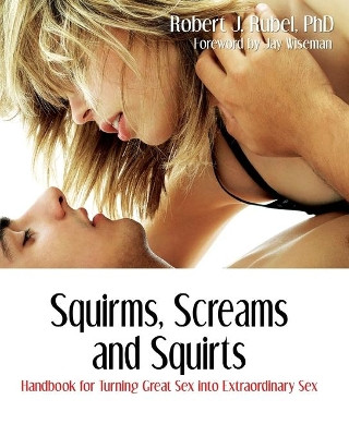 Squirms, Screams and Squirts: Handbook for Turning Great Sex Into Extraordinary Sex by Robert J Rubel Phd 9781887895644