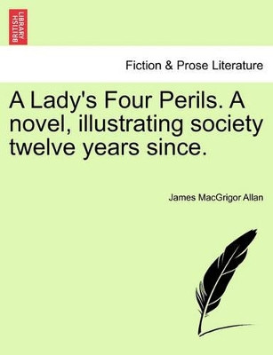 A Lady's Four Perils. a Novel, Illustrating Society Twelve Years Since. by James Macgrigor Allan 9781240891900