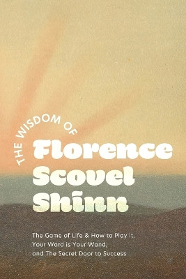 The Wisdom of Florence Scovel Shinn: The Game of Life & How to Play It, Your Word is Your Wand, and The Secret Door to Success by Florence Scovel Shinn 9781684930593