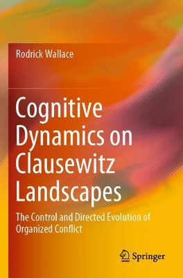 Cognitive Dynamics on Clausewitz Landscapes: The Control and Directed Evolution of Organized Conflict by Rodrick Wallace 9783030264260