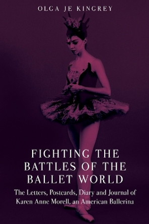 Fighting the Battles of the Ballet World: The Letters, Postcards, Diary and Journal of Karen Anne Morell, an American Ballerina by Olga Je Kingrey 9781545617489