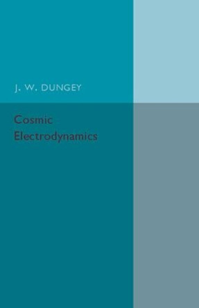 Cosmic Electrodynamics by J. W. Dungey 9781316601877
