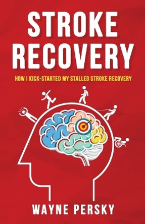 Stroke Recovery: How I Kick-Started My Stalled Stroke Recovery by Wayne Persky 9781732822061