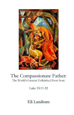 The Compassionate Father: The World's Greatest Unfinished Short Story by Eli Landrum 9781946478306