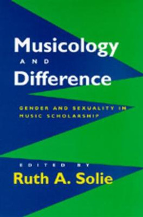 Musicology and Difference: Gender and Sexuality in Music Scholarship by Ruth A. Solie