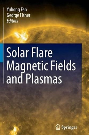 Solar Flare Magnetic Fields and Plasmas by Yuhong Fan 9781489999153