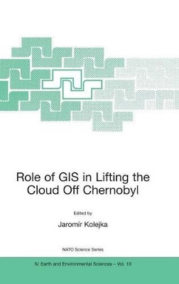 Role of GIS in Lifting the Cloud Off Chernobyl by Jaromir Kolejka 9781402007682