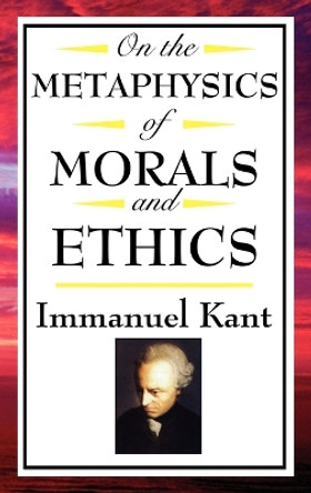 On the Metaphysics of Morals and Ethics: Kant: Groundwork of the Metaphysics of Morals, Introduction to the Metaphysic of Morals, the Metaphysical Elements of Ethics by Immanuel Kant 9781604592597