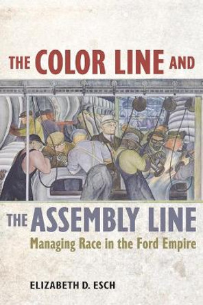 The Color Line and the Assembly Line: Managing Race in the Ford Empire by Elizabeth Esch