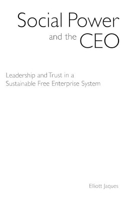 Social Power and the CEO: Leadership and Trust in a Sustainable Free Enterprise System by Elliott Jaques 9781567205510