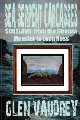Sea Serpent Carcasses: Scotland - from The Stronsa Monster to Loch Ness by Glen Vaudrey 9781905723935