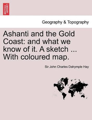 Ashanti and the Gold Coast: And What We Know of It. a Sketch ... with Coloured Map. by John Charles Dalrymple Hay 9781241697112