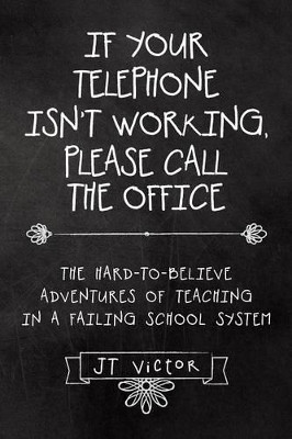 If Your Telephone Isn't Working, Please Call the Office: The Hard-To-Believe Adventures of Teaching in a Failing School System by Jt Victor 9781480814295