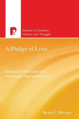 A Pledge of Love: Balthasar Hubmaier and Anabaptist Sacramentalism by Brian C. Brewer 9781842277294