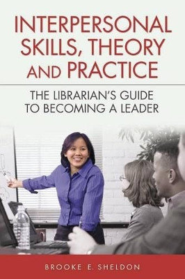 Interpersonal Skills, Theory, and Practice: The Librarian's Guide to Becoming a Leader by Brooke E. Sheldon 9781591587446