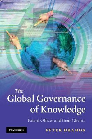 The Global Governance of Knowledge: Patent Offices and their Clients by Professor Peter Drahos