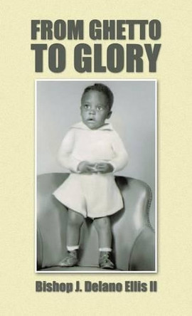 From Ghetto to Glory by Bishop J. Delano Ellis II 9781490724195