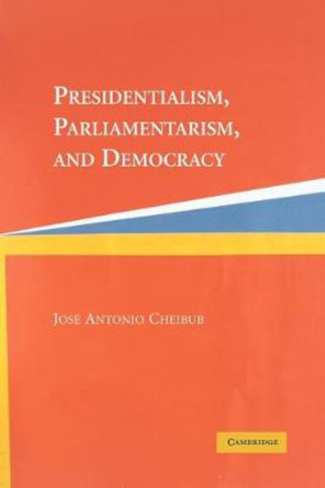 Presidentialism, Parliamentarism, and Democracy by Jose Antonio Cheibub