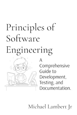 Principles of Software Engineering: A Comprehensive Guide to Development, Testing, and Documentation. by Michael Andrew Lambert 9798330452798