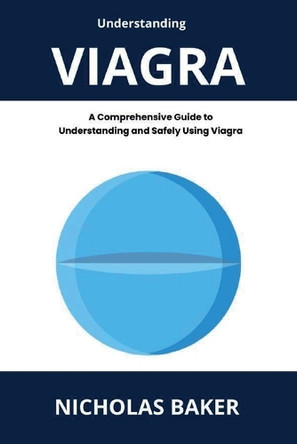 Understanding VIAGRA - A Comprehensive Guide to Understanding and Safely Using Viagra by Nicholas Baker 9791222758268