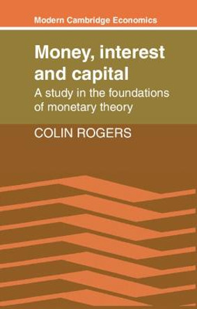 Money, Interest and Capital: A Study in the Foundations of Monetary Theory by Colin Rogers