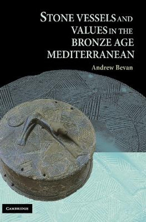 Stone Vessels and Values in the Bronze Age Mediterranean by Andrew Bevan