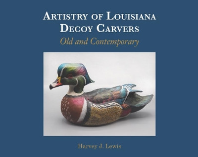 Artistry of Louisiana Decoys: Old and Contemporary by Harvey J Lewis 9781946160737