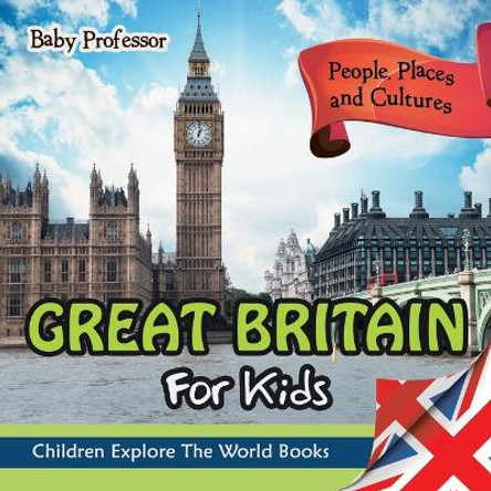 Great Britain For Kids: People, Places and Cultures - Children Explore The World Books by Baby Professor 9781683056133