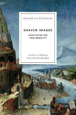 Graven Images: Substitutes for True Morality by Dietrich Von Hildebrand 9781939773128