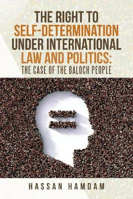 The Right to Self-Determination Under International Law and Politics: the Case of the Baloch People by Hassan Hamdam 9781698704340