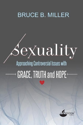 Sexuality: Approaching Controversial Issues with Grace, Truth and Hope by Bruce B Miller 9781943373031