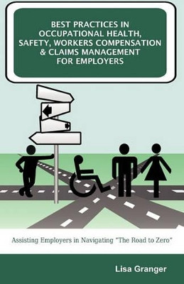 Best Practices in Occupational Health, Safety, Workers Compensation and Claims Management for Employers: Assisting Employers in Navigating the Road to Zero by Lisa Granger 9781599428123