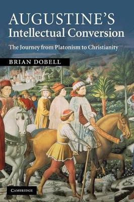 Augustine's Intellectual Conversion: The Journey from Platonism to Christianity by Brian Dobell 9781107404243