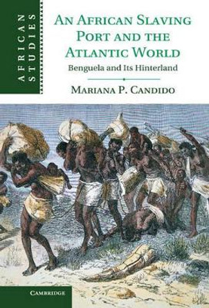 An African Slaving Port and the Atlantic World: Benguela and its Hinterland by Mariana P. Candido 9781107011861