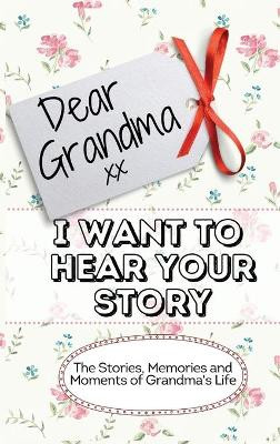 Dear Grandma. I Want To Hear Your Story: The Stories, Memories and Moments of Grandma's Life - Memory Journal by The Life Graduate Publishing Group 9781922515964