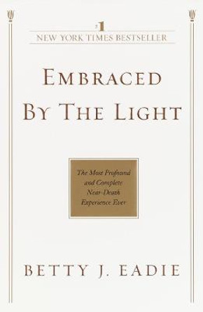 Embraced by the Light: The Most Profound and Complete Near-Death Experience Ever by Betty J Eadie