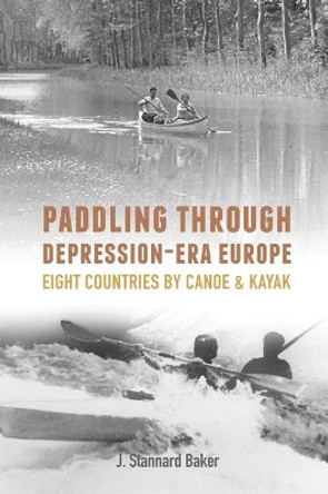 Paddling Through Depression-Era Europe: Eight Countries by Canoe & Kayak by J Stannard Baker 9781732268012