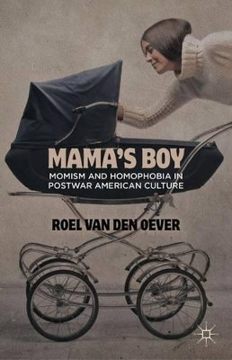 Mama's Boy: Momism and Homophobia in Postwar American Culture by Roel Van den Oever 9781137274052