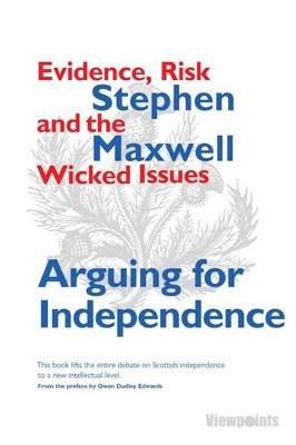 Arguing for Independence: Evidence, Risk and the Wicked Issues by Stephen Maxwell 9781908373335