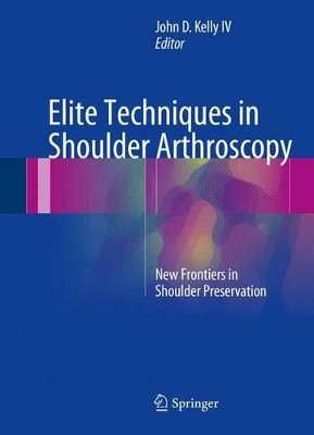 Elite Techniques in Shoulder Arthroscopy: New Frontiers in Shoulder Preservation by John D. Kelly 9783319251011