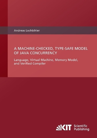 A Machine-Checked, Type-Safe Model of Java Concurrency: Language, Virtual Machine, Memory Model, and Verified Compiler by Andreas Lochbihler 9783866448858
