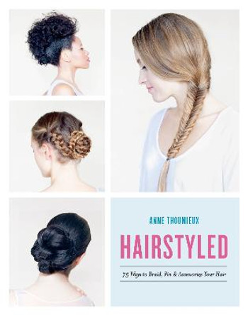 Hairstyled: 75 Ways to Braid, Pin & Accessorize Your Hair by Anne Thoumieux