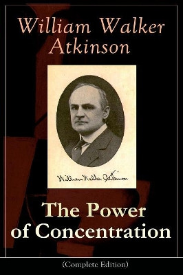 The Power of Concentration (Complete Edition): Life lessons and concentration exercises: Learn how to develop and improve the invaluable power of concentration by William Walker Atkinson 9788026891307