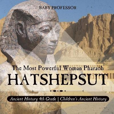 Hatshepsut: The Most Powerful Woman Pharaoh - Ancient History 4th Grade Children's Ancient History by Baby Professor 9781541916104
