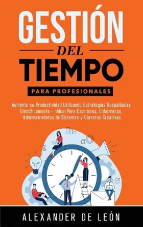 Gestión del Tiempo para Profesionales: Aumente su Productividad Utilizando Estrategias Respaldadas Científicamente: Ideal Para Escritores, Enfermeras, Administradores de Sistemas y Carreras Creativas by Alexander de León 9781774340936