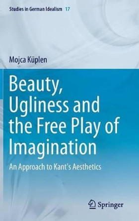 Beauty, Ugliness and the Free Play of Imagination: An Approach to Kant's Aesthetics by Mojca Kuplen 9783319198989