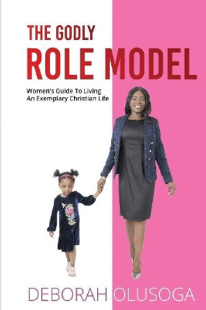 The Godly Role Model: Women's Guide To Living An Exemplary Christian Life by Deborah Olusoga 9781513643182